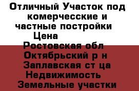 Отличный Участок под комерчесские и частные постройки › Цена ­ 500 000 - Ростовская обл., Октябрьский р-н, Заплавская ст-ца Недвижимость » Земельные участки продажа   